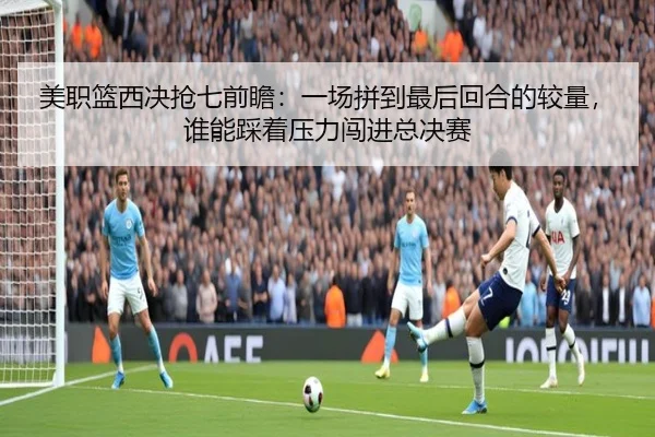 美职篮西决抢七前瞻：一场拼到最后回合的较量，谁能踩着压力闯进总决赛