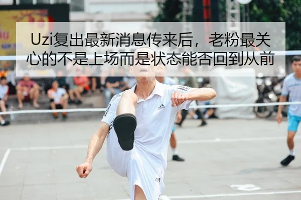Uzi复出最新消息传来后，老粉最关心的不是上场而是状态能否回到从前