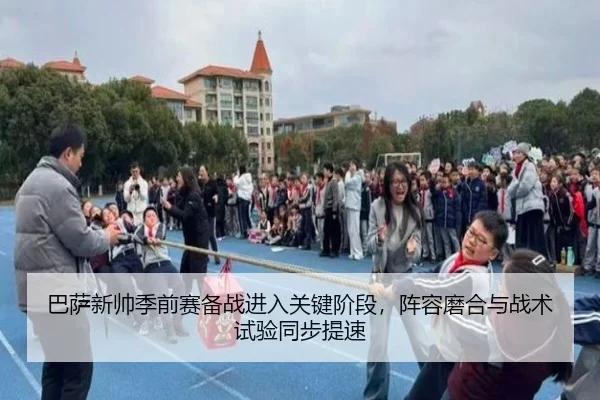 巴萨新帅季前赛备战进入关键阶段，阵容磨合与战术试验同步提速