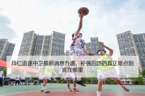 拜仁追逐中卫最新消息升温，补强后防的真正难点到底在哪里